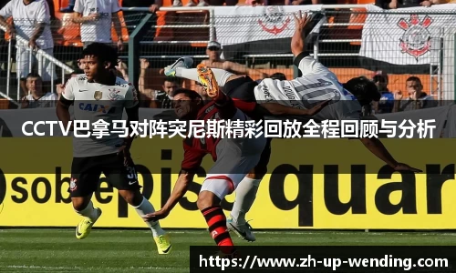 CCTV巴拿马对阵突尼斯精彩回放全程回顾与分析