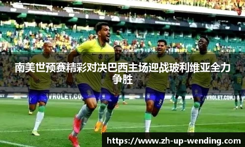 南美世预赛精彩对决巴西主场迎战玻利维亚全力争胜