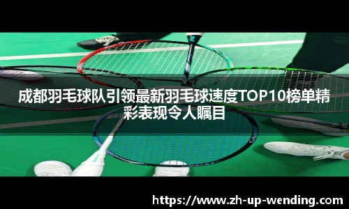 成都羽毛球队引领最新羽毛球速度TOP10榜单精彩表现令人瞩目