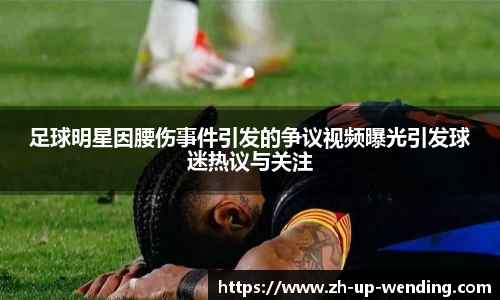足球明星因腰伤事件引发的争议视频曝光引发球迷热议与关注